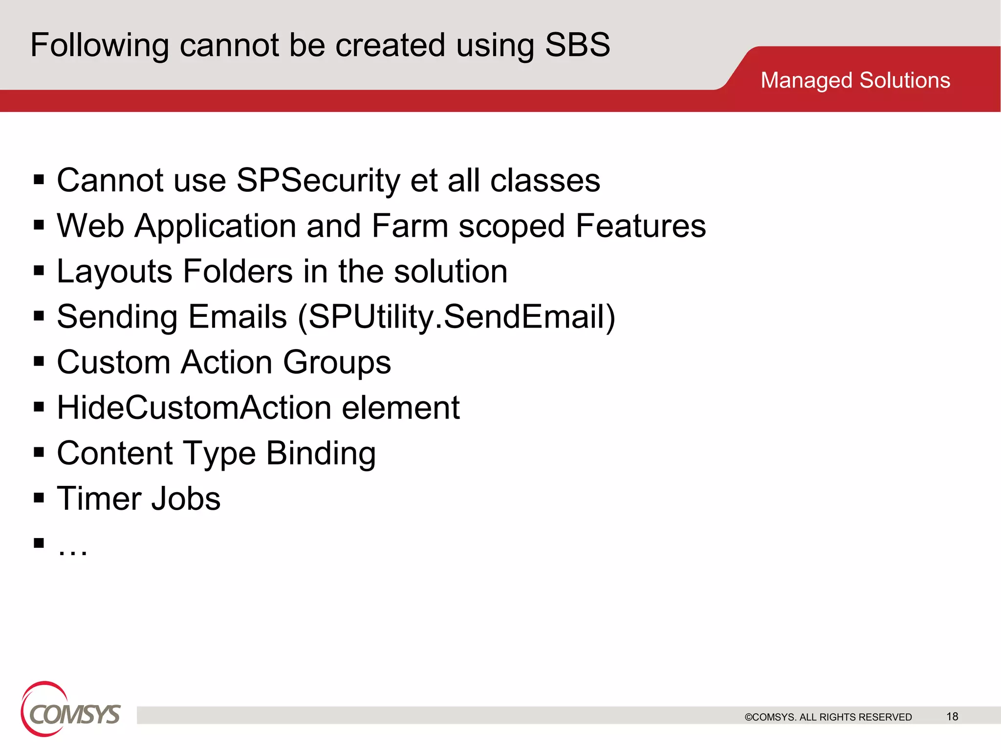 Following cannot be created using SBS Cannot use SPSecurity et all classes Web Application and Farm scoped Features Layouts Folders in the solution Sending Emails (SPUtility.SendEmail) Custom Action Groups HideCustomAction element Content Type Binding Timer Jobs  … ©COMSYS. ALL RIGHTS RESERVED 