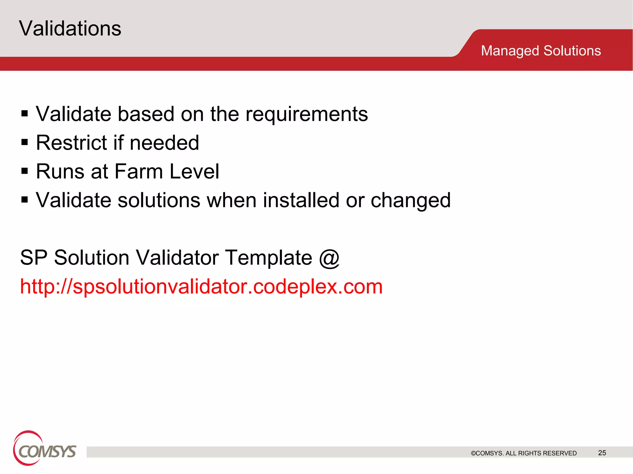 Validations Validate based on the requirements Restrict if needed Runs at Farm Level Validate solutions when installed or changed SP Solution Validator Template @ http://spsolutionvalidator.codeplex.com ©COMSYS. ALL RIGHTS RESERVED 