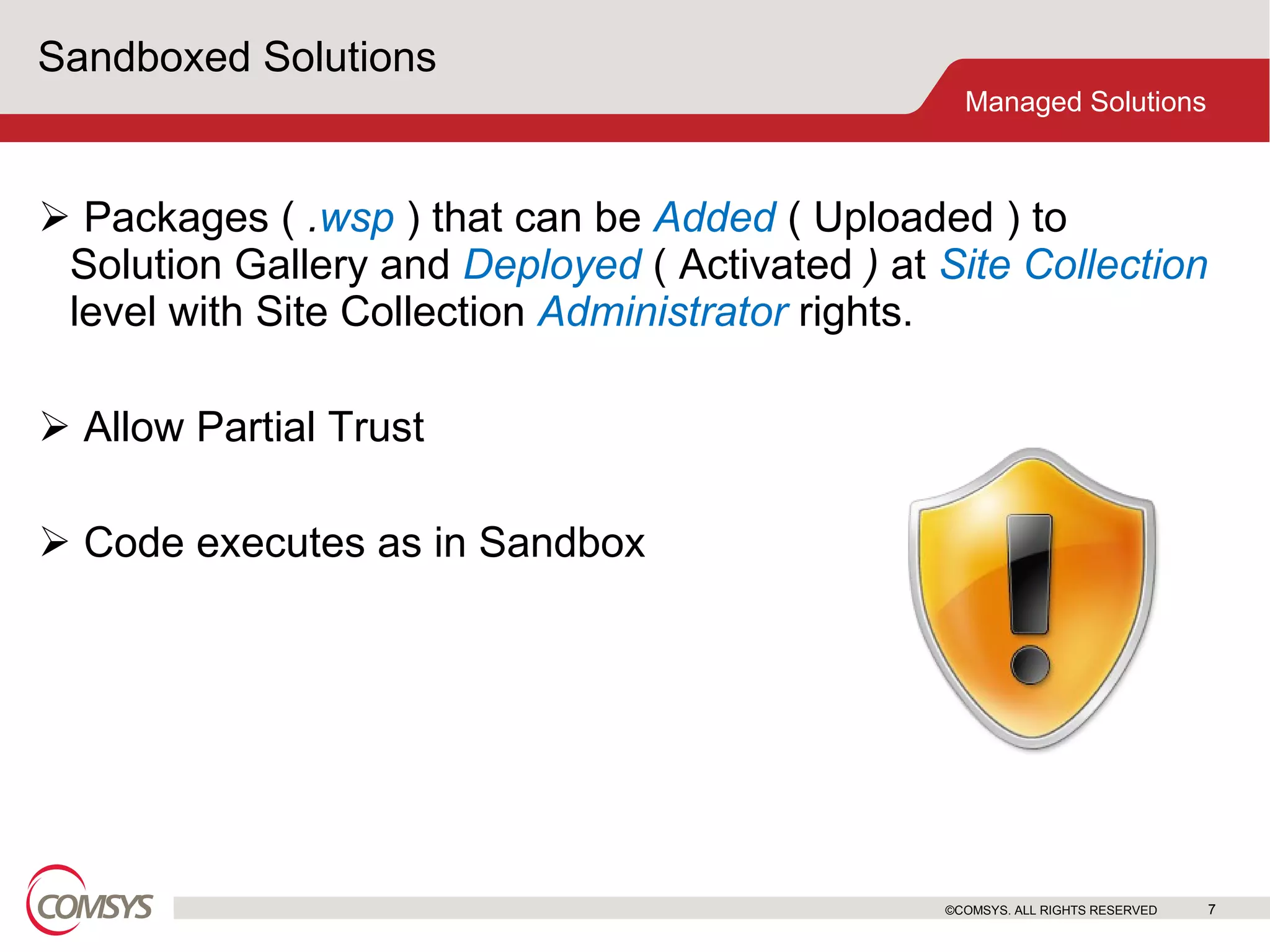Sandboxed Solutions Packages (  . wsp   ) that can be  Added   ( Uploaded   ) to Solution Gallery and  Deployed   ( Activated  )  at  Site Collection  level with Site Collection  Administrator   rights.  Allow Partial Trust Code executes as in Sandbox  ©COMSYS. ALL RIGHTS RESERVED 