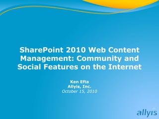 SharePoint 2010 Web Content
Management: Community and
Social Features on the Internet
Ken Efta
Allyis, Inc.
October 15, 2010
 
