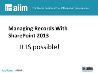 #AIIM
#AIIM
The Global Community of Information Professionals
Managing Records With
SharePoint 2013
It IS possible!
 