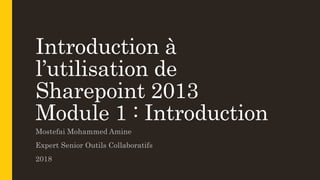 Introduction à
l’utilisation de
Sharepoint 2013
Module 1 : Introduction
Mostefai Mohammed Amine
Expert Senior Outils Collaboratifs
2018
 