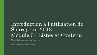 Introduction à l’utilisation de
Sharepoint 2013
Module 3 : Listes et Contenu
Mostefai Mohammed Amine
Architecte de Solutions
 
