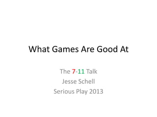 What Games Are Good At
The 7-11 Talk
Jesse Schell
Serious Play 2013
 