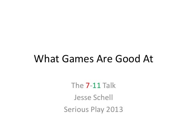 What Games Are Good At
The 7-11 Talk
Jesse Schell
Serious Play 2013
 