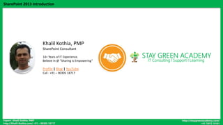 Expert : Khalil Kothia, PMP
http://Khalil-Kothia.com/ +91 – 90305 18717
http://staygreenacademy.com/
+91 72072 10101
SharePoint 2013 Introduction
Khalil Kothia, PMP
SharePoint Consultant
14+ Years of IT Experience.
Believe in @ ”Sharing is Empowering”
Profile | Blog | YouTube
Call : +91 – 90305 18717
STAY GREEN ACADEMY
IT Consulting l Support l Learning
 