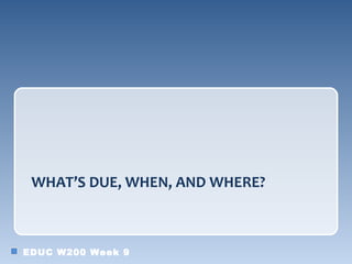 WHAT’S DUE, WHEN, AND WHERE?



EDUC W200 Week 9
 