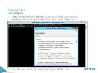Commandes
 Cette cmdlet permet d’afficher les résultats dans une interface
graphique avec des options de filtres, ajouts de critères, etc.
 Pour faire un pipe (|) sur un clavier Suisse : Alt Gr + 710
Out-GridView
 