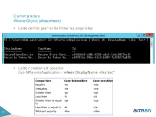 Commandes
 Cette cmdlet permet de filtrer les propriétés
 Cette notation est possible
Get-SPServiceApplication | where DisplayName -like Sec*
15
Where-Object (alias:where)
 