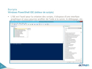 Scripts
 L’ISE est l’outil pour la création des scripts, il dispose d’une interface
graphique et vous pourrez profiter de l’aide à la saisie, le débogage, etc.
21
Windows PowerShell ISE (éditeur de scripts)
 