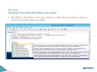 Scripts
 Par défaut, SharePoint n’est pas reconnu, il faut donc charger le snap-in
avant de pouvoir créer un script.
22
Windows PowerShell ISE (éditeur de scripts)
 