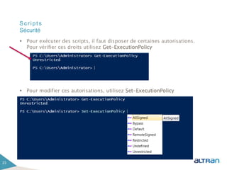 Scripts
 Pour exécuter des scripts, il faut disposer de certaines autorisations.
Pour vérifier ces droits utilisez Get-ExecutionPolicy
 Pour modifier ces autorisations, utilisez Set-ExecutionPolicy
23
Sécurité
 