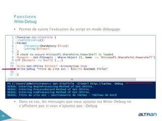 Fonctions
 Permet de suivre l’exécution du script en mode débogage
 Dans ce cas, les messages que vous ajoutez via Write-Debug ne
s’affichent pas si vous n’ajoutez pas -Debug
35
Write-Debug
 