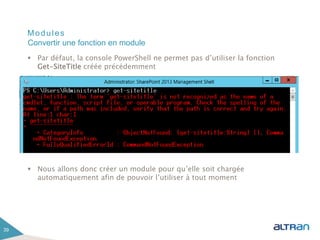 Modules
 Par défaut, la console PowerShell ne permet pas d’utiliser la fonction
Get-SiteTitle créée précédemment
 Nous allons donc créer un module pour qu’elle soit chargée
automatiquement afin de pouvoir l’utiliser à tout moment
39
Convertir une fonction en module
 