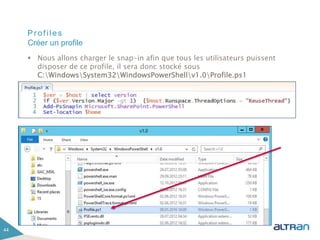 Profiles
 Nous allons charger le snap-in afin que tous les utilisateurs puissent
disposer de ce profile, il sera donc stocké sous
C:WindowsSystem32WindowsPowerShellv1.0Profile.ps1
44
Créer un profile
 