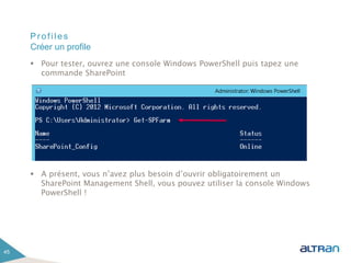Profiles
 Pour tester, ouvrez une console Windows PowerShell puis tapez une
commande SharePoint
 A présent, vous n’avez plus besoin d’ouvrir obligatoirement un
SharePoint Management Shell, vous pouvez utiliser la console Windows
PowerShell !
45
Créer un profile
 
