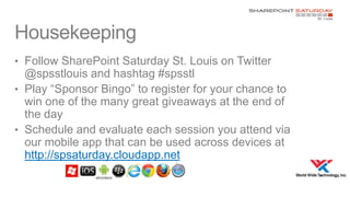 Housekeeping
• Follow SharePoint Saturday St. Louis on Twitter

@spsstlouis and hashtag #spsstl
• Play “Sponsor Bingo” to register for your chance to
win one of the many great giveaways at the end of
the day
• Schedule and evaluate each session you attend via
our mobile app that can be used across devices at
http://spsaturday.cloudapp.net

 