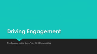Driving Engagement
Five Reasons to Use SharePoint 2013 Communities
 