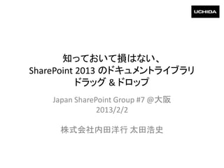 知っておいて損はない、
SharePoint 2013 のドキュメントライブラリ
           ドラッグ & ドロップ
    Japan SharePoint Group #7 @大阪
                2013/2/2

     株式会社内田洋行 太田浩史
 