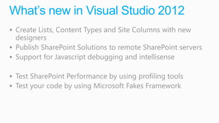 What’s new in Visual Studio 2012
 Create Lists, Content Types and Site Columns with new
  designers
 Publish SharePoint Solutions to remote SharePoint servers
 Support for Javascript debugging and intellisense

 Test SharePoint Performance by using profiling tools
 Test your code by using Microsoft Fakes Framework
 