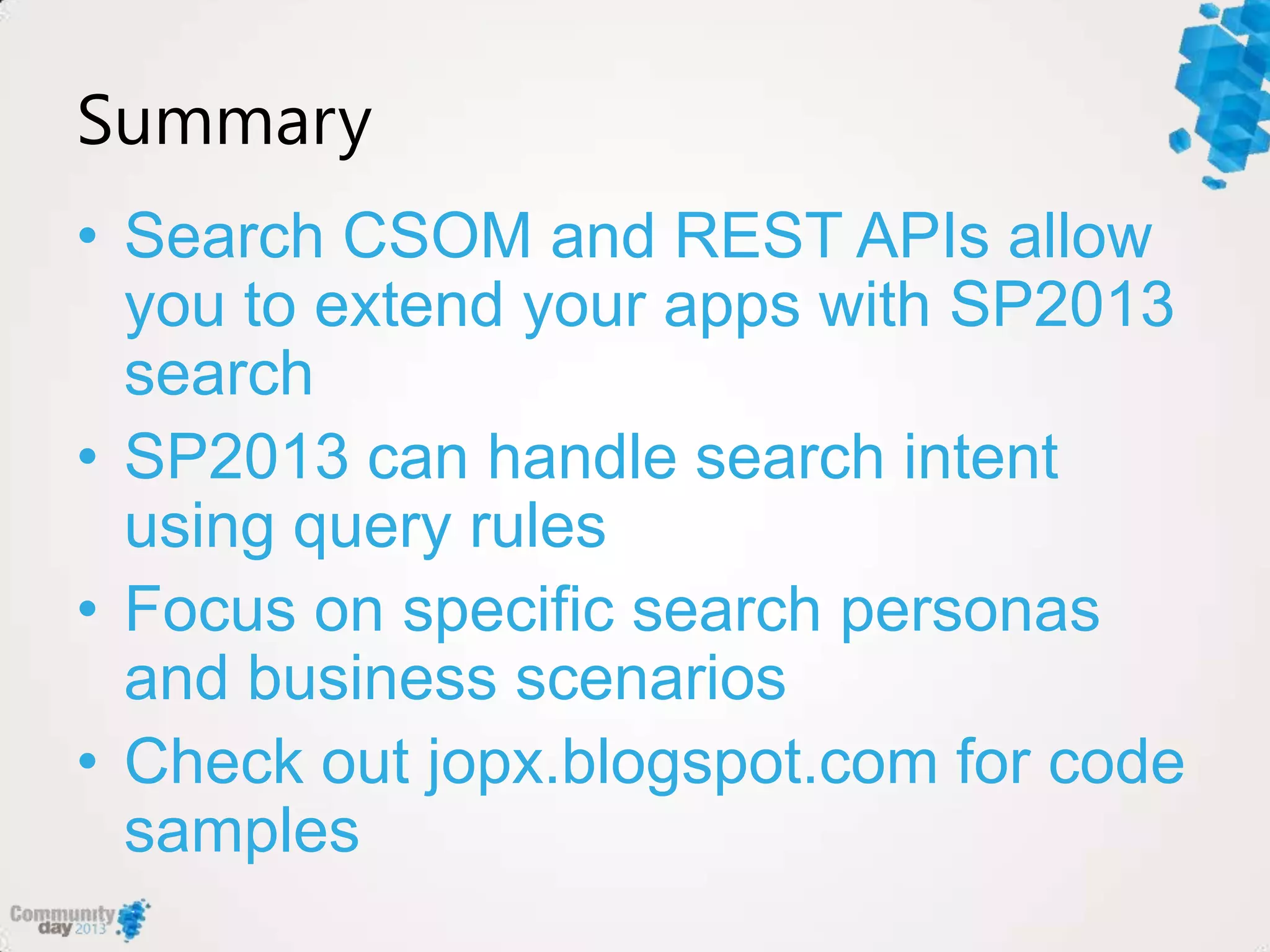 Summary
• Search CSOM and REST APIs allow
you to extend your apps with SP2013
search
• SP2013 can handle search intent
using query rules
• Focus on specific search personas
and business scenarios
• Check out jopx.blogspot.com for code
samples
 