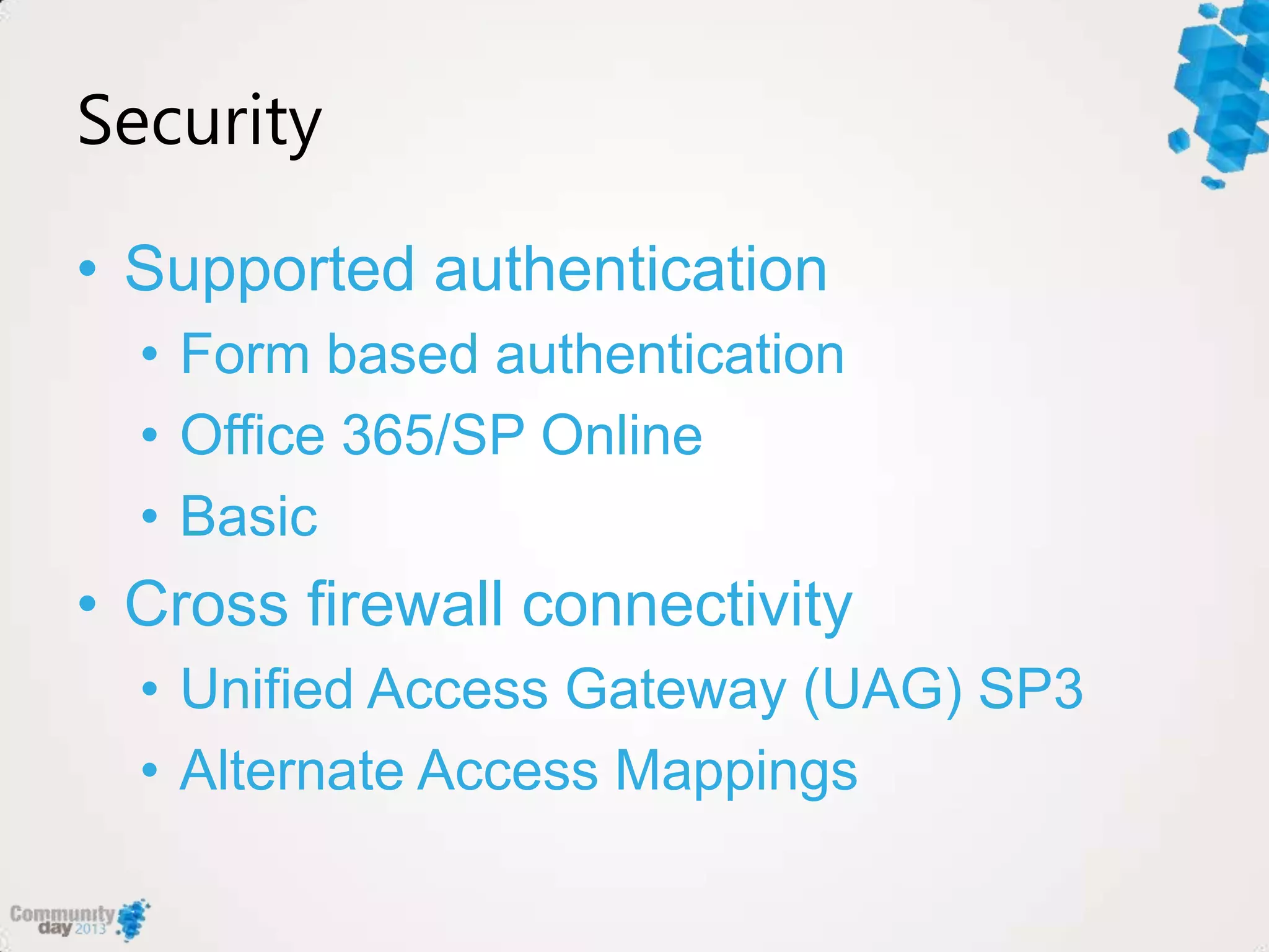 Security
• Supported authentication
• Form based authentication
• Office 365/SP Online
• Basic
• Cross firewall connectivity
• Unified Access Gateway (UAG) SP3
• Alternate Access Mappings
 