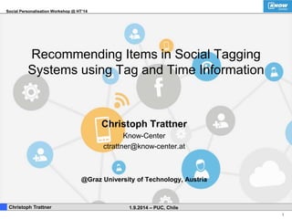 Social Personalisation Workshop @ HT‘14 
1 
Recommending Items in Social Tagging 
Systems using Tag and Time Information 
Christoph Trattner 
Know-Center 
ctrattner@know-center.at 
@Graz University of Technology, Austria 
. Christoph Trattner 1.9.2014 – PUC, Chile 
 
