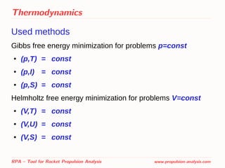 Thermodynamics
Used methods
Gibbs free energy minimization for problems p=const
● (p,T) = const
● (p,I) = const
● (p,S) = const
Helmholtz free energy minimization for problems V=const
● (V,T) = const
● (V,U) = const
● (V,S) = const
RPA – Tool for Rocket Propulsion Analysis www.propulsion-analysis.com
 