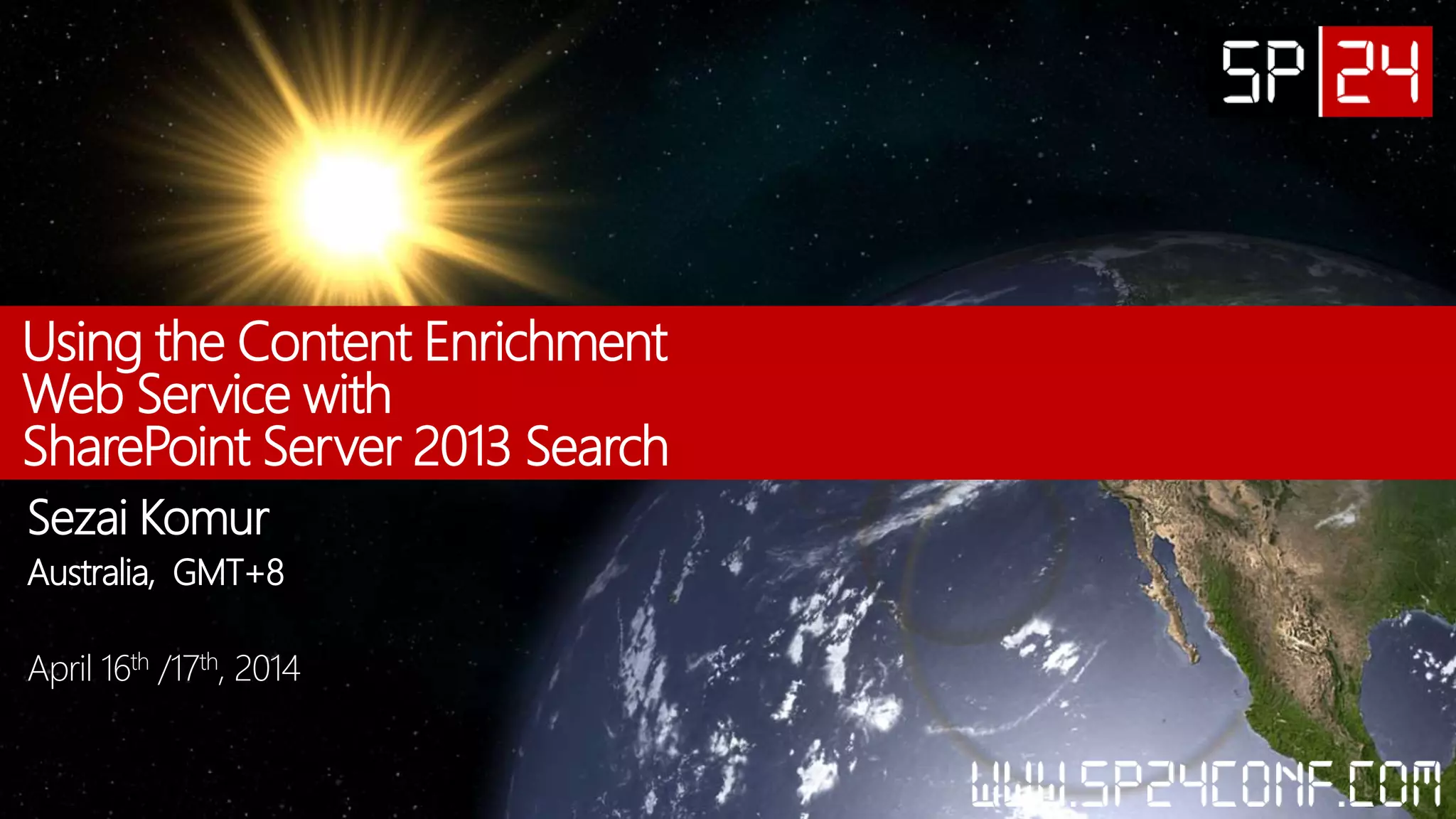 Using the Content Enrichment
Web Service with
SharePoint Server 2013 Search
Sezai Komur
Australia, GMT+8
April 16th /17th, 2014
 