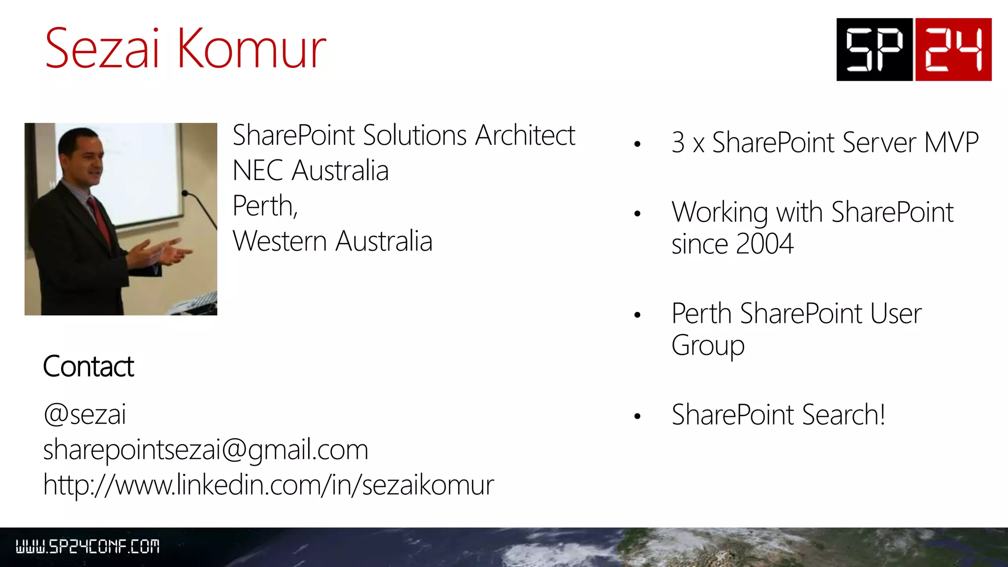 • 3 x SharePoint Server MVP
• Working with SharePoint
since 2004
• Perth SharePoint User
Group
• SharePoint Search!
SharePoint Solutions Architect
NEC Australia
Perth,
Western Australia
Contact
@sezai
sharepointsezai@gmail.com
http://www.linkedin.com/in/sezaikomur
 