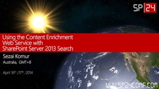 Using the Content Enrichment
Web Service with
SharePoint Server 2013 Search
Sezai Komur
Australia, GMT+8
April 16th /17th, 2014
 