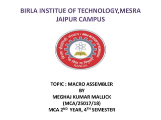 BIRLA INSTITUE OF TECHNOLOGY,MESRA
JAIPUR CAMPUS
TOPIC : MACRO ASSEMBLER
BY
MEGHAJ KUMAR MALLICK
(MCA/25017/18)
MCA 2ND YEAR, 4TH SEMESTER
 