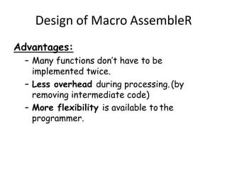 Advantages:
– Many functions don’t have to be
implemented twice.
– Less overhead during processing.(by
removing intermediate code)
– More flexibility is available to the
programmer.
Design of Macro AssembleR
 