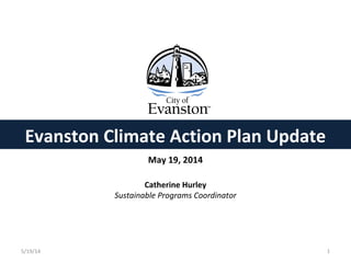 5/19/14 1
Catherine Hurley
Sustainable Programs Coordinator
May 19, 2014
Evanston Climate Action Plan Update
 