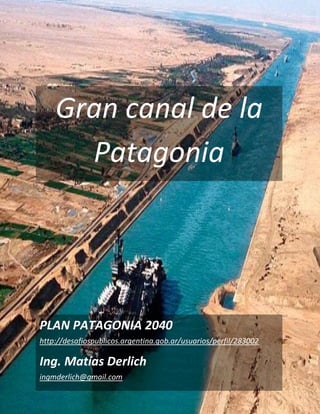 Gran canal de la
Patagonia
PLAN PATAGONIA 2040
http://desafiospublicos.argentina.gob.ar/usuarios/perfil/283002
Ing. Matías Derlich
ingmderlich@gmail.com
 