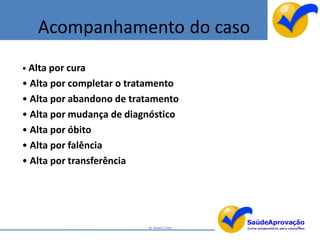 Acompanhamento do caso
• Alta por cura
• Alta por completar o tratamento
• Alta por abandono de tratamento
• Alta por mudança de diagnóstico
• Alta por óbito
• Alta por falência
• Alta por transferência




                          by Ismael Costa   96
 