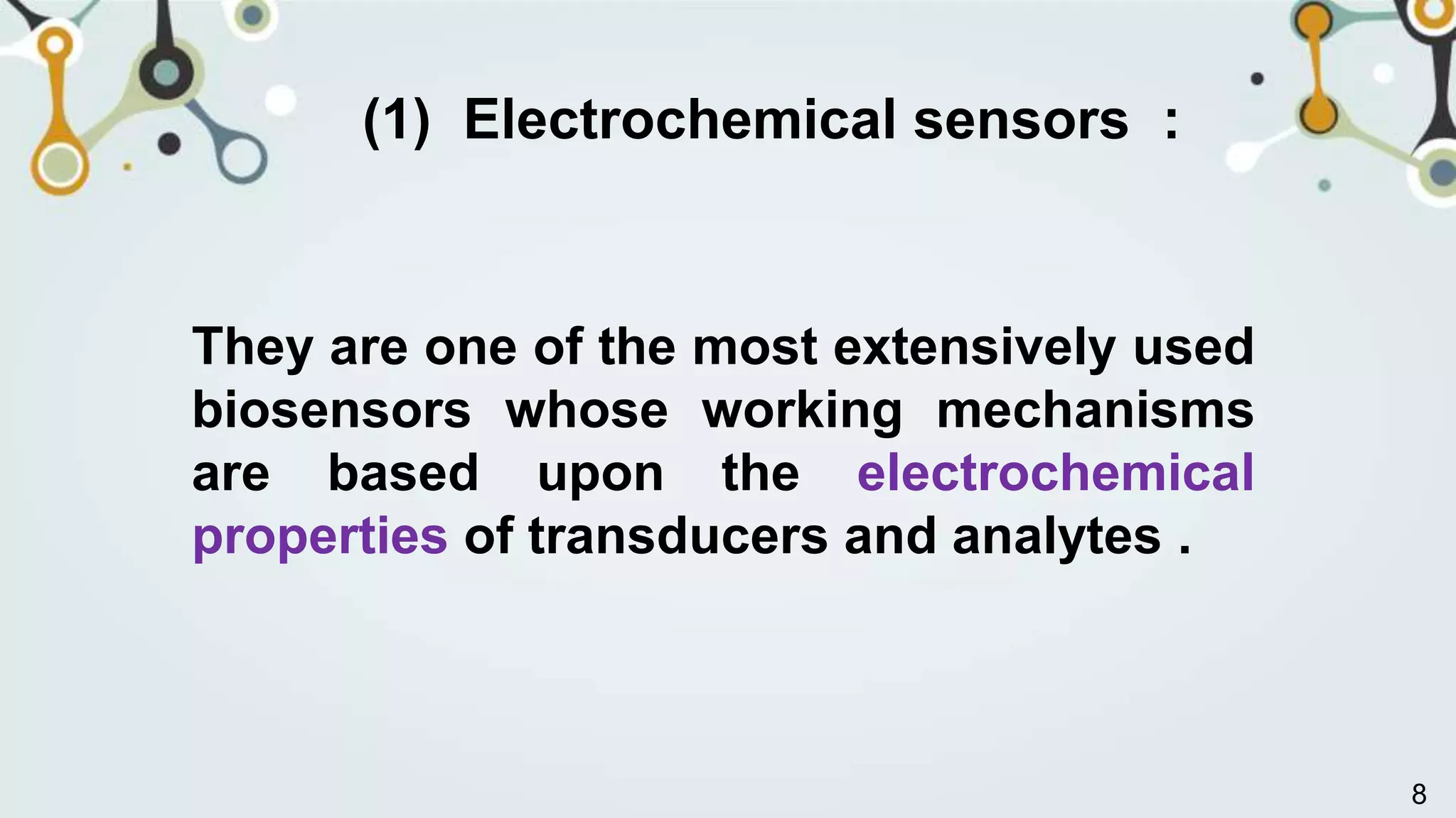 (1) Electrochemical sensors :
They are one of the most extensively used
biosensors whose working mechanisms
are based upon the electrochemical
properties of transducers and analytes .
8
 