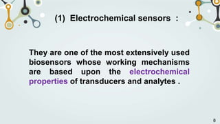 (1) Electrochemical sensors :
They are one of the most extensively used
biosensors whose working mechanisms
are based upon the electrochemical
properties of transducers and analytes .
8
 