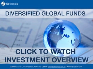 Address: Level 4, 4 Collins Street, Melbourne | Email: admin@ozfinancial.com.au | Phone: (03) 8080 5795
DIVERSIFIED GLOBAL FUNDS
CLICK TO WATCH
INVESTMENT OVERVIEW
 