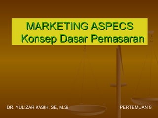 MARKETING ASPECSMARKETING ASPECS
Konsep Dasar PemasaranKonsep Dasar Pemasaran
DR. YULIZAR KASIH, SE, M.Si PERTEMUAN 9
 
