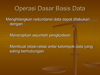 Operasi Dasar Basis DataOperasi Dasar Basis Data
Menghilangkan redundansi data dapat dilakukanMenghilangkan redundansi data dapat dilakukan
dengan :dengan :
- Menerapkan sejumlah pengkodeanMenerapkan sejumlah pengkodean
- Membuat relasi-relasi antar kelompok data yangMembuat relasi-relasi antar kelompok data yang
saling berhubungansaling berhubungan
 