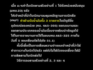 เมื่อ ม/6ทำใบเบิกตามตัวอย่างที่ 1 ไปยังหน่วยสนับสนุน (มทบ.23) แล้ว ให้เจ้าหน้าที่นำใบเบิกมาลงคุมหลักฐานการเบิกคือ ทำค้างรับน้ำมันทั้ง 3 รายการในบัญชีสิ่ง อุปกรณ์ของหน่วย (ทบ.465-305) แยกงบงานและ แยกตามประเภทของน้ำมันเนื่องจากต้องนำข้อมูลไป ใช้ในการรายงานการใช้ในแบบทบ.465-325 ภายใน วันที่ 5 ของเดือนถัดไป(ข้อ 51.1) ทั้งนี้เพื่อเป็นการเตือนความจำของเจ้าหน้าที่ว่าได้ ทำการวางใบเบิกไปแล้ว แต่ยังไม่ได้รับของเพื่อจะได้มี การติดตามใบเบิกต่อไป วิธีการลงตามตัวอย่างที่ 2,3 และ 4(step1)  