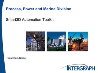 Process, Power and Marine Division
Smart3D Automation Toolkit
Presenters Name:
 