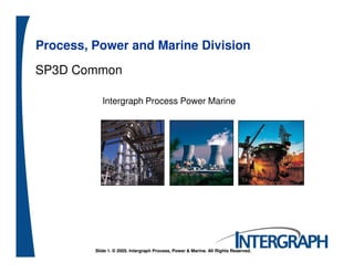 Process, Power and Marine Division
SP3D Common
Intergraph Process Power Marine
Slide 1. © 2005. Intergraph Process, Power & Marine. All Rights Reserved.Slide 1. © 2005. Intergraph Process, Power & Marine. All Rights Reserved.
 