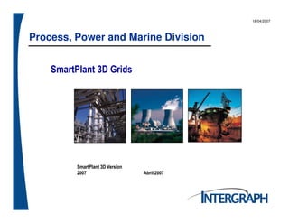 Process, Power and Marine Division
18/04/2007
SmartPlant 3D Grids
SmartPlant 3D Version
2007 Abril 2007
 