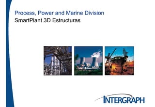 Process Power and Marine DivisionProcess, Power and Marine Division
SmartPlant 3D Estructuras
 