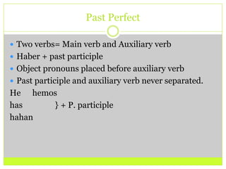 Past PerfectTwo verbs= Main verb and Auxiliary verbHaber + past participleObject pronouns placed before auxiliary verbPast participle and auxiliary verb never separated.He	hemoshas 		} + P. participle hahan