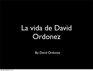La vida de David
                               Ordonez
                               By: David Ordonez




Monday, October 24, 2011
 