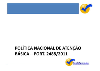 POLÍTICA NACIONAL DE ATENÇÃO
BÁSICA – PORT. 2488/2011
 