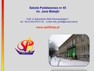 Szkoła Podstawowa nr 45
im. Jana Matejki
Łódź ul. Bojowników Getta Warszawskiego 3
tel. / fax (0-42) 616 01 53 e-mail: lodz_sp45@poczta.onet.pl

www.sp45lodz.pl

 